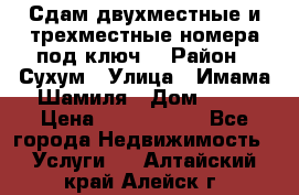 Сдам двухместные и трехместные номера под ключ. › Район ­ Сухум › Улица ­ Имама-Шамиля › Дом ­ 63 › Цена ­ 1000-1500 - Все города Недвижимость » Услуги   . Алтайский край,Алейск г.